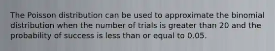 The Poisson distribution can be used to approximate the binomial distribution when the number of trials is greater than 20 and the probability of success is less than or equal to 0.05.