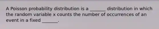 A Poisson probability distribution is a​ _______ distribution in which the random variable x counts the number of occurrences of an event in a fixed​ _______.