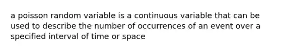 a poisson random variable is a continuous variable that can be used to describe the number of occurrences of an event over a specified interval of time or space