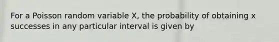 For a Poisson random variable X, the probability of obtaining x successes in any particular interval is given by