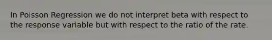 In Poisson Regression we do not interpret beta with respect to the response variable but with respect to the ratio of the rate.