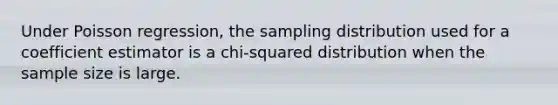 Under Poisson regression, the sampling distribution used for a coefficient estimator is a chi-squared distribution when the sample size is large.