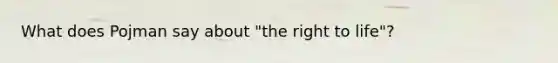 What does Pojman say about "the right to life"?