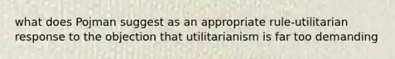 what does Pojman suggest as an appropriate rule-utilitarian response to the objection that utilitarianism is far too demanding