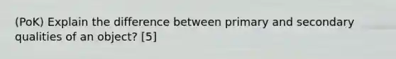 (PoK) Explain the difference between primary and secondary qualities of an object? [5]