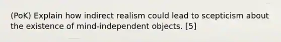 (PoK) Explain how indirect realism could lead to scepticism about the existence of mind-independent objects. [5]