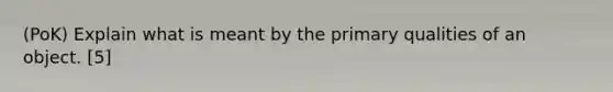 (PoK) Explain what is meant by the primary qualities of an object. [5]