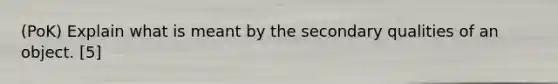 (PoK) Explain what is meant by the secondary qualities of an object. [5]