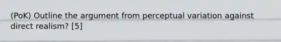 (PoK) Outline the argument from perceptual variation against direct realism? [5]