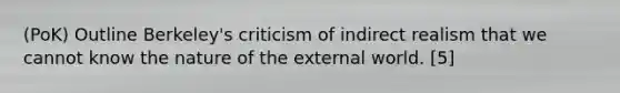 (PoK) Outline Berkeley's criticism of indirect realism that we cannot know the nature of the external world. [5]