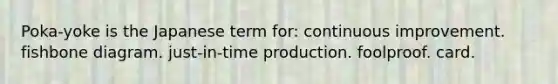 Poka-yoke is the Japanese term for: continuous improvement. fishbone diagram. just-in-time production. foolproof. card.