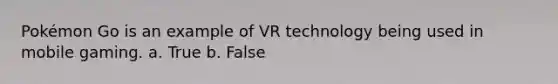 Pokémon Go is an example of VR technology being used in mobile gaming. a. True b. False