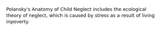 Polansky's Anatomy of Child Neglect includes the ecological theory of neglect, which is caused by stress as a result of living inpoverty.