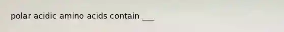 polar acidic amino acids contain ___