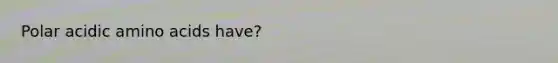 Polar acidic <a href='https://www.questionai.com/knowledge/k9gb720LCl-amino-acids' class='anchor-knowledge'>amino acids</a> have?