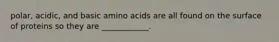 polar, acidic, and basic amino acids are all found on the surface of proteins so they are ____________.