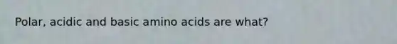 Polar, acidic and basic <a href='https://www.questionai.com/knowledge/k9gb720LCl-amino-acids' class='anchor-knowledge'>amino acids</a> are what?