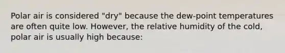 Polar air is considered "dry" because the dew-point temperatures are often quite low. However, the relative humidity of the cold, polar air is usually high because: