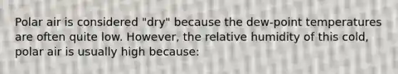 Polar air is considered "dry" because the dew-point temperatures are often quite low. However, the relative humidity of this cold, polar air is usually high because: