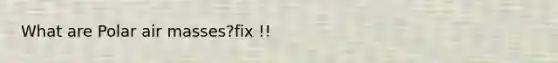 What are Polar <a href='https://www.questionai.com/knowledge/kxxue2ni5z-air-masses' class='anchor-knowledge'>air masses</a>?fix !!