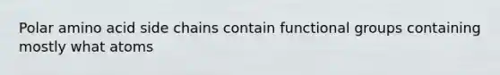 Polar amino acid side chains contain functional groups containing mostly what atoms