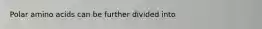 Polar amino acids can be further divided into