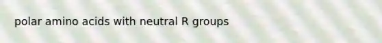 polar amino acids with neutral R groups