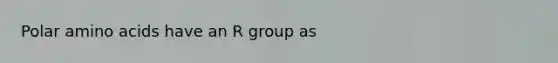 Polar amino acids have an R group as