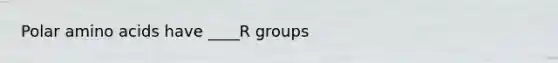 Polar amino acids have ____R groups