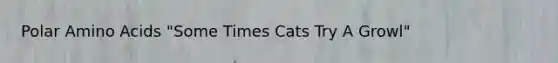 Polar Amino Acids "Some Times Cats Try A Growl"