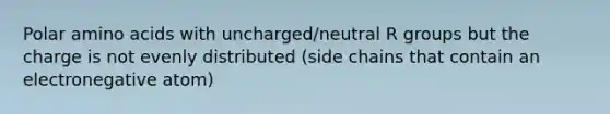 Polar amino acids with uncharged/neutral R groups but the charge is not evenly distributed (side chains that contain an electronegative atom)