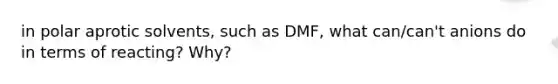 in polar aprotic solvents, such as DMF, what can/can't anions do in terms of reacting? Why?