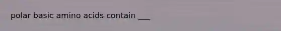 polar basic amino acids contain ___