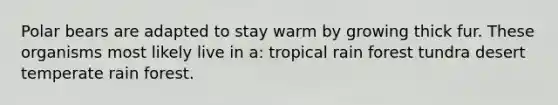 Polar bears are adapted to stay warm by growing thick fur. These organisms most likely live in a: tropical rain forest tundra desert temperate rain forest.