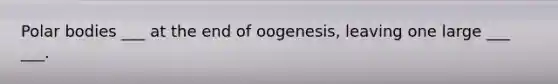 Polar bodies ___ at the end of oogenesis, leaving one large ___ ___.