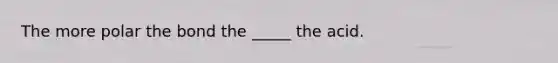 The more polar the bond the _____ the acid.