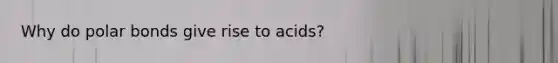 Why do polar bonds give rise to acids?