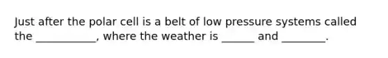 Just after the polar cell is a belt of low pressure systems called the ___________, where the weather is ______ and ________.