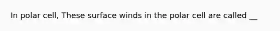 In polar cell, These surface winds in the polar cell are called __