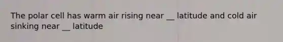 The polar cell has warm air rising near __ latitude and cold air sinking near __ latitude