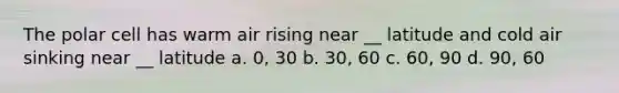 The polar cell has warm air rising near __ latitude and cold air sinking near __ latitude a. 0, 30 b. 30, 60 c. 60, 90 d. 90, 60