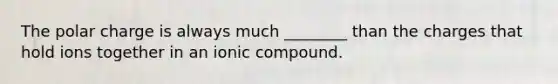 The polar charge is always much ________ than the charges that hold ions together in an ionic compound.