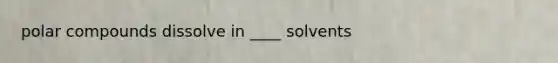 polar compounds dissolve in ____ solvents