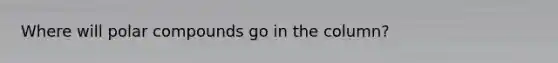 Where will polar compounds go in the column?