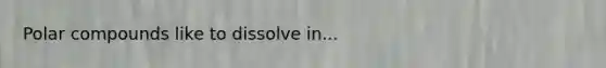 Polar compounds like to dissolve in...
