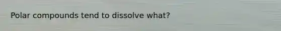 Polar compounds tend to dissolve what?