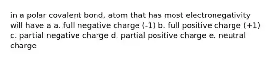 in a polar covalent bond, atom that has most electronegativity will have a a. full negative charge (-1) b. full positive charge (+1) c. partial negative charge d. partial positive charge e. neutral charge