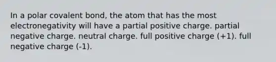 In a polar covalent bond, the atom that has the most electronegativity will have a partial positive charge. partial negative charge. neutral charge. full positive charge (+1). full negative charge (-1).