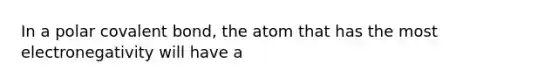 In a polar covalent bond, the atom that has the most electronegativity will have a