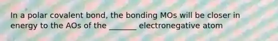 In a polar covalent bond, the bonding MOs will be closer in energy to the AOs of the _______ electronegative atom